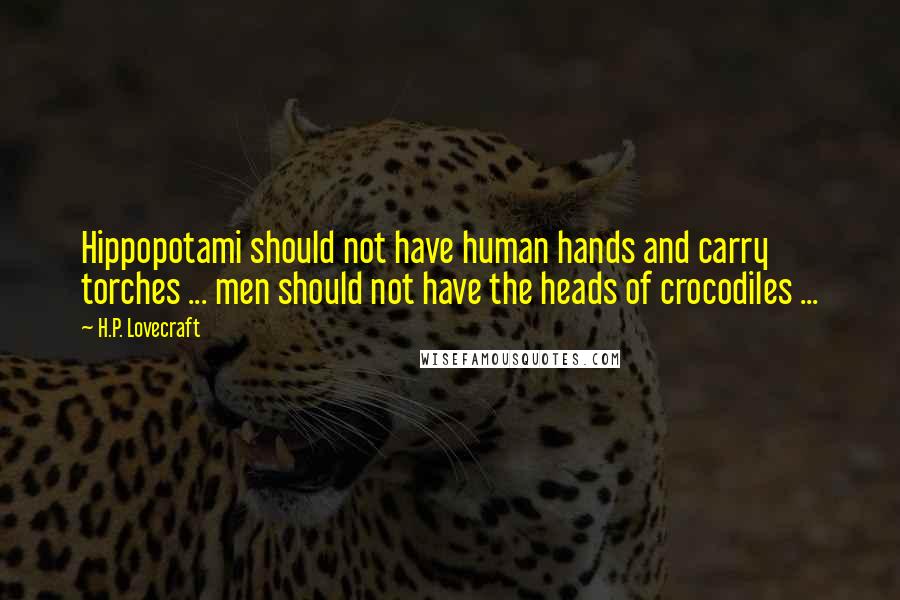 H.P. Lovecraft Quotes: Hippopotami should not have human hands and carry torches ... men should not have the heads of crocodiles ...