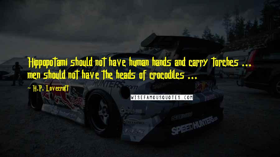 H.P. Lovecraft Quotes: Hippopotami should not have human hands and carry torches ... men should not have the heads of crocodiles ...