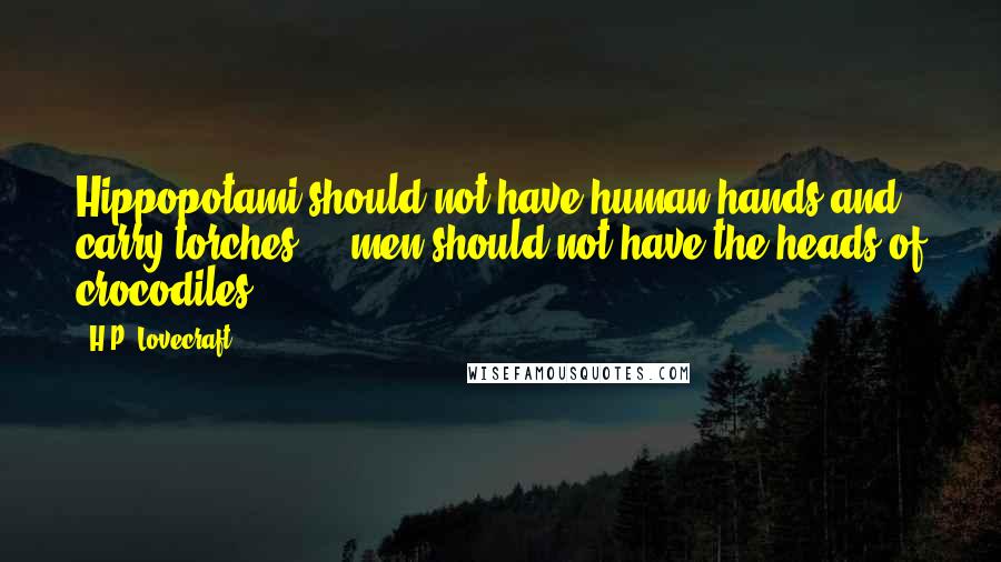 H.P. Lovecraft Quotes: Hippopotami should not have human hands and carry torches ... men should not have the heads of crocodiles ...