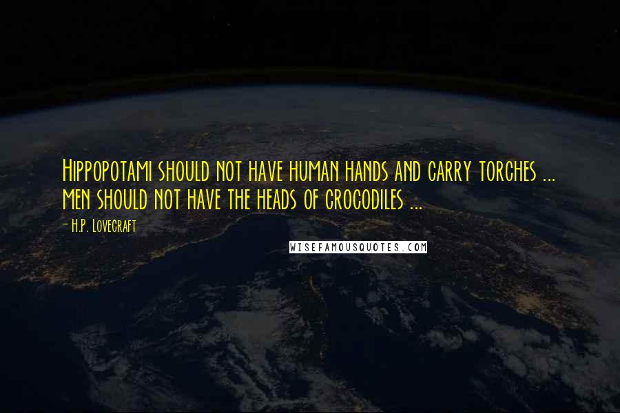 H.P. Lovecraft Quotes: Hippopotami should not have human hands and carry torches ... men should not have the heads of crocodiles ...