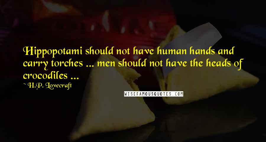H.P. Lovecraft Quotes: Hippopotami should not have human hands and carry torches ... men should not have the heads of crocodiles ...