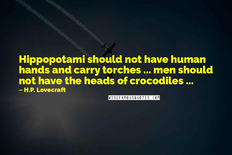 H.P. Lovecraft Quotes: Hippopotami should not have human hands and carry torches ... men should not have the heads of crocodiles ...