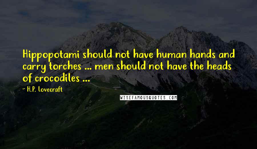 H.P. Lovecraft Quotes: Hippopotami should not have human hands and carry torches ... men should not have the heads of crocodiles ...