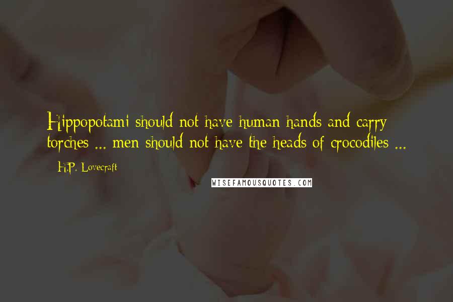 H.P. Lovecraft Quotes: Hippopotami should not have human hands and carry torches ... men should not have the heads of crocodiles ...