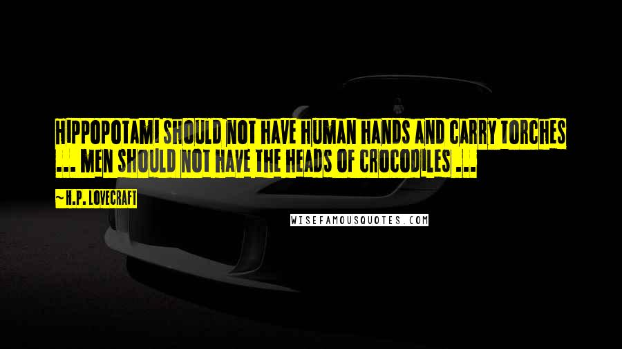 H.P. Lovecraft Quotes: Hippopotami should not have human hands and carry torches ... men should not have the heads of crocodiles ...