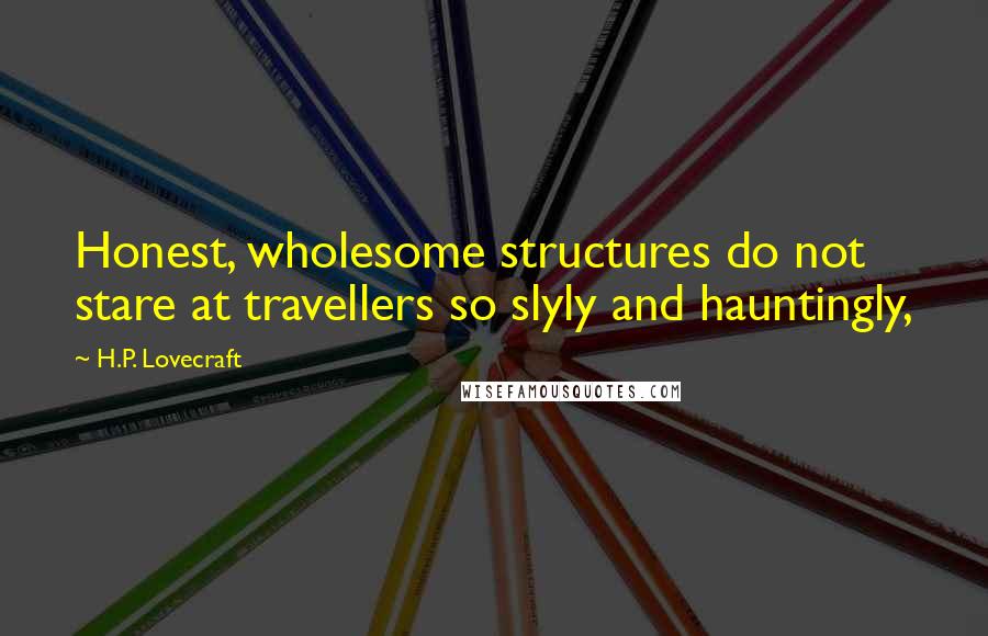 H.P. Lovecraft Quotes: Honest, wholesome structures do not stare at travellers so slyly and hauntingly,