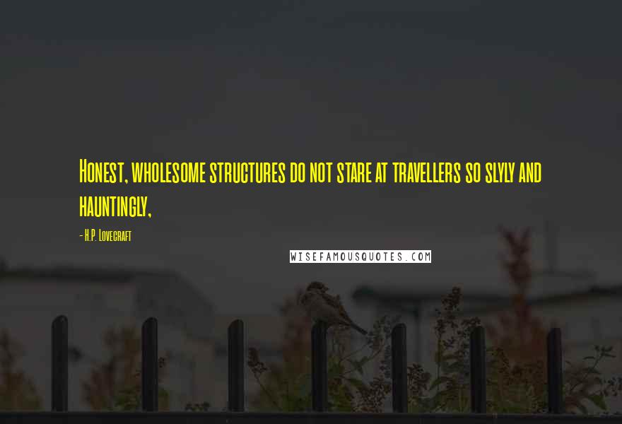 H.P. Lovecraft Quotes: Honest, wholesome structures do not stare at travellers so slyly and hauntingly,