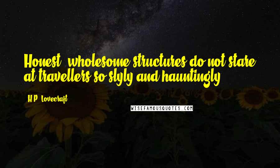 H.P. Lovecraft Quotes: Honest, wholesome structures do not stare at travellers so slyly and hauntingly,