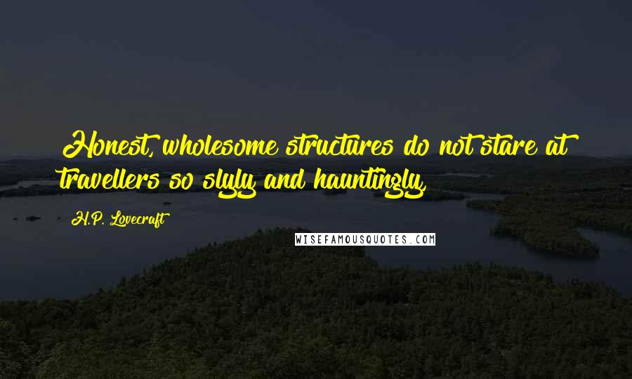 H.P. Lovecraft Quotes: Honest, wholesome structures do not stare at travellers so slyly and hauntingly,