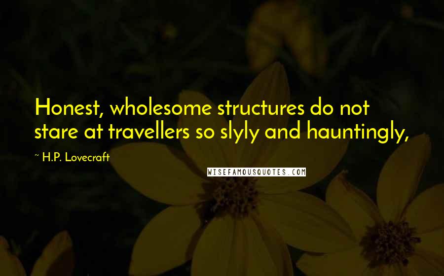 H.P. Lovecraft Quotes: Honest, wholesome structures do not stare at travellers so slyly and hauntingly,