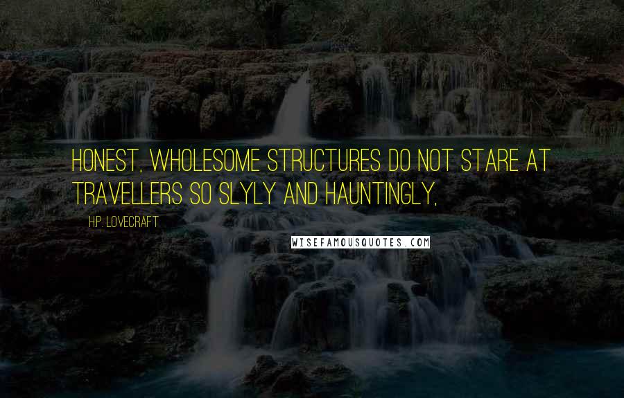 H.P. Lovecraft Quotes: Honest, wholesome structures do not stare at travellers so slyly and hauntingly,