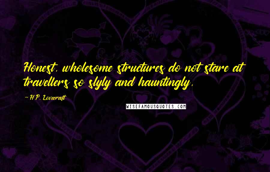 H.P. Lovecraft Quotes: Honest, wholesome structures do not stare at travellers so slyly and hauntingly,