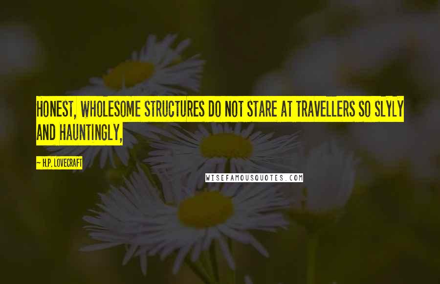 H.P. Lovecraft Quotes: Honest, wholesome structures do not stare at travellers so slyly and hauntingly,