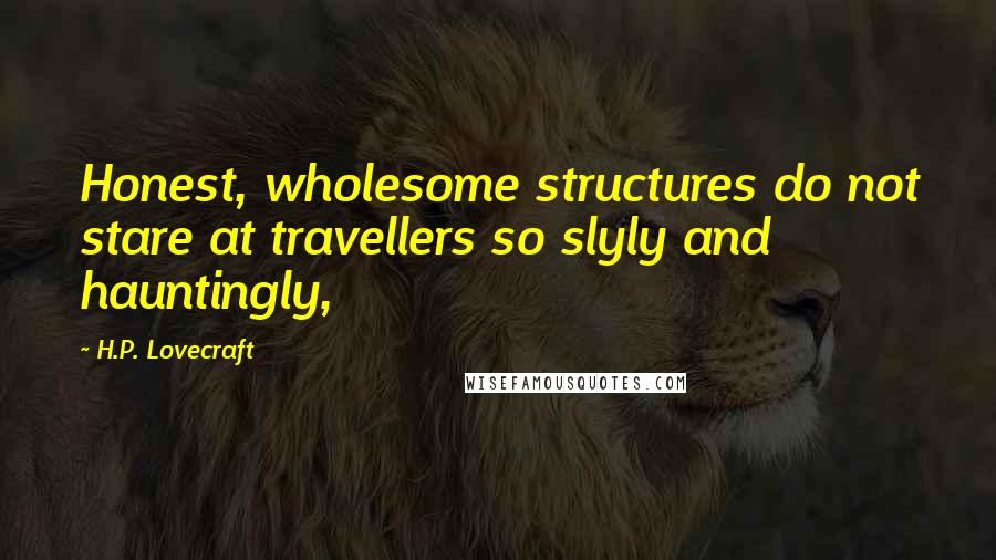 H.P. Lovecraft Quotes: Honest, wholesome structures do not stare at travellers so slyly and hauntingly,