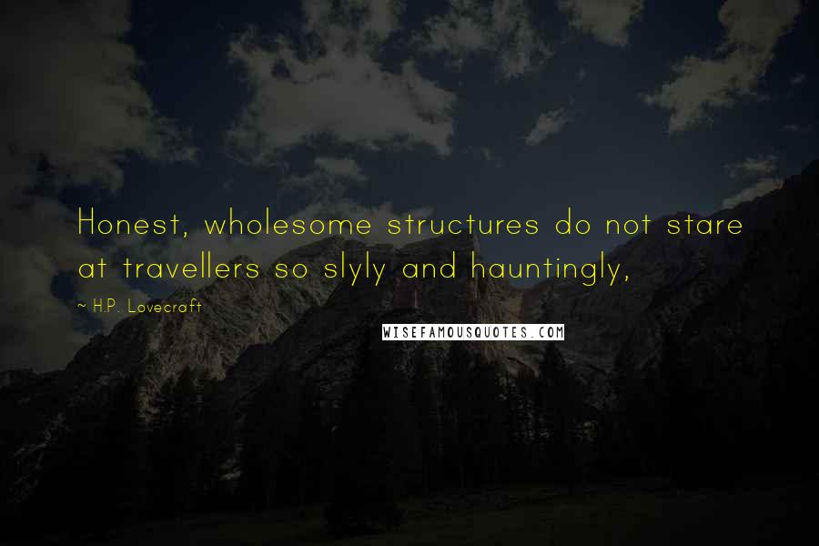 H.P. Lovecraft Quotes: Honest, wholesome structures do not stare at travellers so slyly and hauntingly,