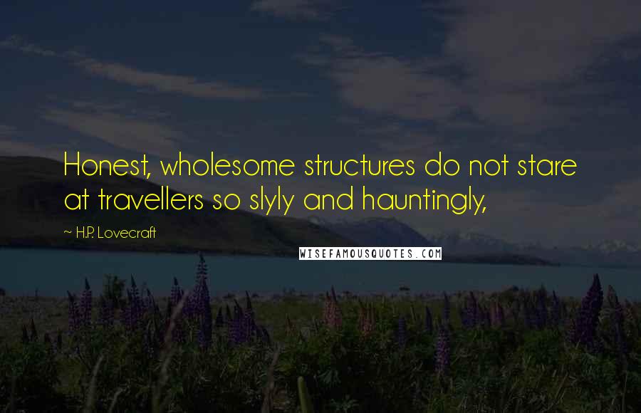 H.P. Lovecraft Quotes: Honest, wholesome structures do not stare at travellers so slyly and hauntingly,