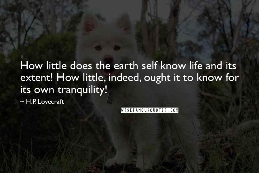 H.P. Lovecraft Quotes: How little does the earth self know life and its extent! How little, indeed, ought it to know for its own tranquility!