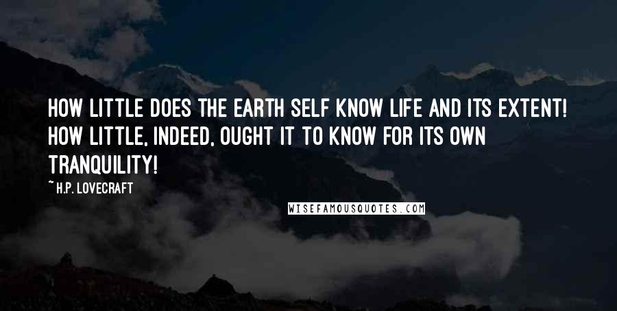 H.P. Lovecraft Quotes: How little does the earth self know life and its extent! How little, indeed, ought it to know for its own tranquility!