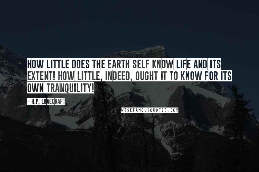 H.P. Lovecraft Quotes: How little does the earth self know life and its extent! How little, indeed, ought it to know for its own tranquility!