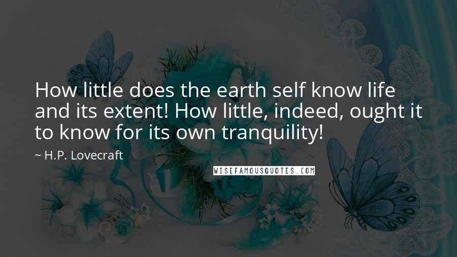 H.P. Lovecraft Quotes: How little does the earth self know life and its extent! How little, indeed, ought it to know for its own tranquility!