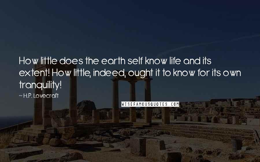 H.P. Lovecraft Quotes: How little does the earth self know life and its extent! How little, indeed, ought it to know for its own tranquility!