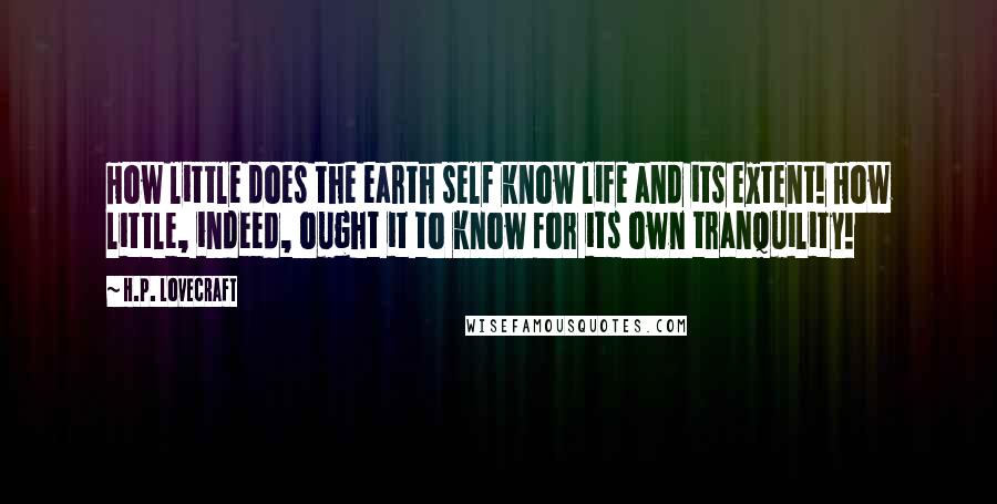 H.P. Lovecraft Quotes: How little does the earth self know life and its extent! How little, indeed, ought it to know for its own tranquility!