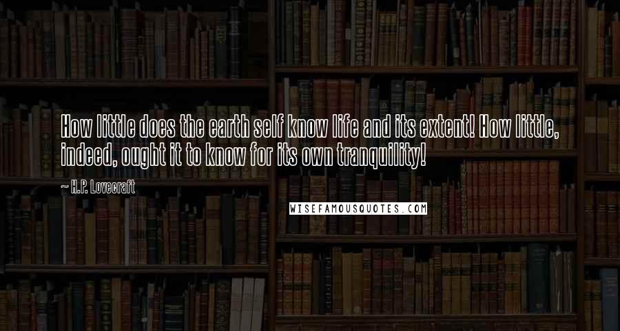 H.P. Lovecraft Quotes: How little does the earth self know life and its extent! How little, indeed, ought it to know for its own tranquility!