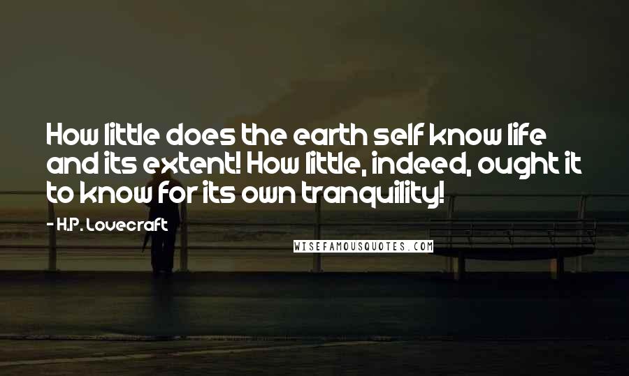 H.P. Lovecraft Quotes: How little does the earth self know life and its extent! How little, indeed, ought it to know for its own tranquility!