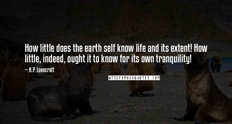 H.P. Lovecraft Quotes: How little does the earth self know life and its extent! How little, indeed, ought it to know for its own tranquility!