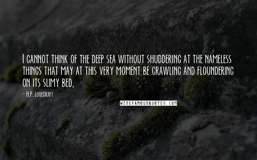 H.P. Lovecraft Quotes: I cannot think of the deep sea without shuddering at the nameless things that may at this very moment be crawling and floundering on its slimy bed,