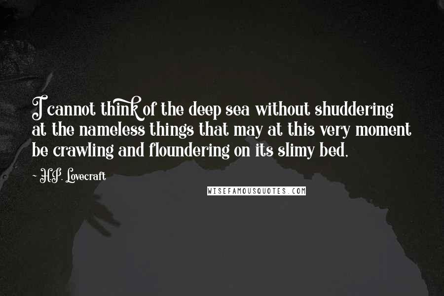 H.P. Lovecraft Quotes: I cannot think of the deep sea without shuddering at the nameless things that may at this very moment be crawling and floundering on its slimy bed,