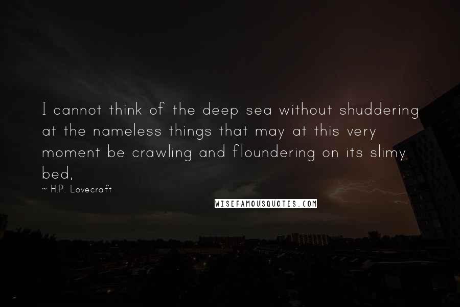 H.P. Lovecraft Quotes: I cannot think of the deep sea without shuddering at the nameless things that may at this very moment be crawling and floundering on its slimy bed,