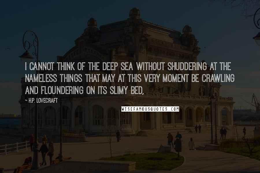 H.P. Lovecraft Quotes: I cannot think of the deep sea without shuddering at the nameless things that may at this very moment be crawling and floundering on its slimy bed,