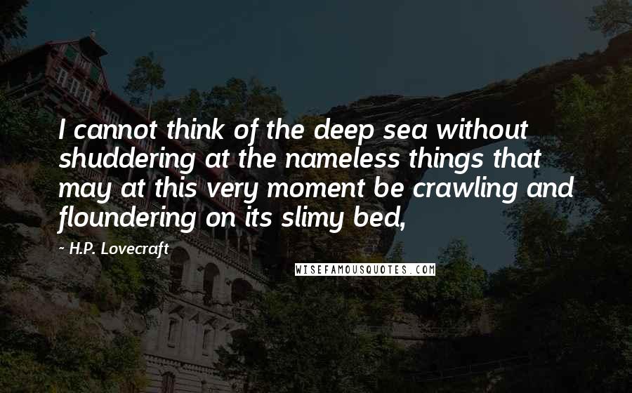 H.P. Lovecraft Quotes: I cannot think of the deep sea without shuddering at the nameless things that may at this very moment be crawling and floundering on its slimy bed,
