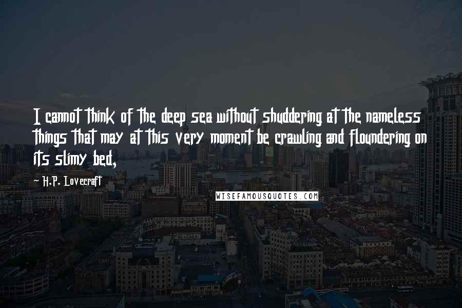 H.P. Lovecraft Quotes: I cannot think of the deep sea without shuddering at the nameless things that may at this very moment be crawling and floundering on its slimy bed,