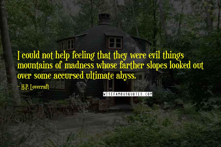 H.P. Lovecraft Quotes: I could not help feeling that they were evil things  mountains of madness whose farther slopes looked out over some accursed ultimate abyss.