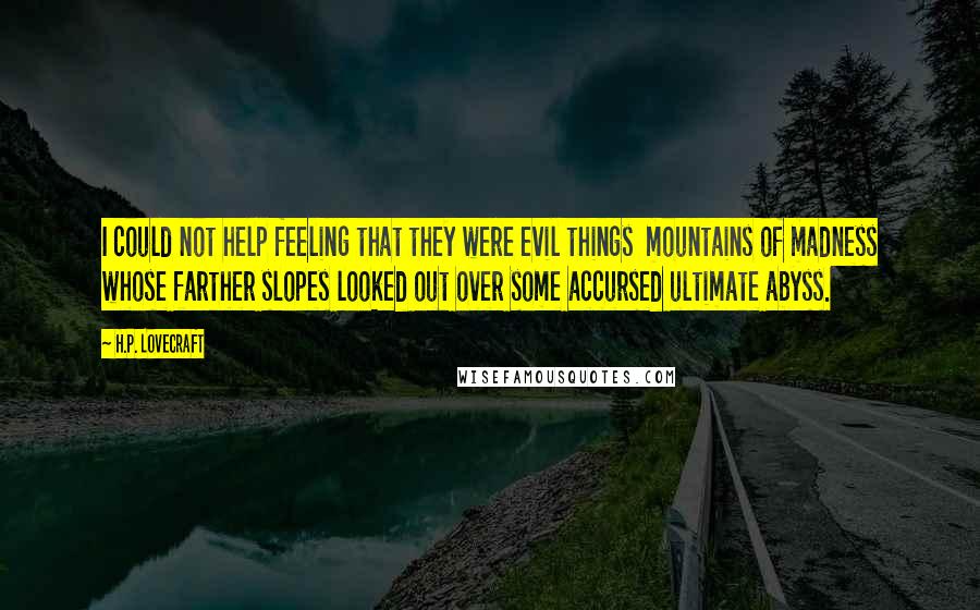 H.P. Lovecraft Quotes: I could not help feeling that they were evil things mountains of madness whose farther slopes looked out over some accursed ultimate abyss.