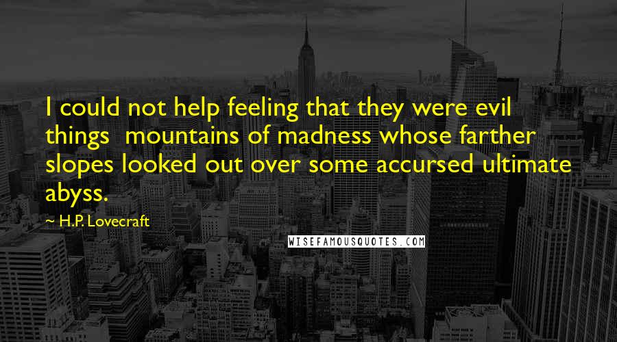 H.P. Lovecraft Quotes: I could not help feeling that they were evil things mountains of madness whose farther slopes looked out over some accursed ultimate abyss.