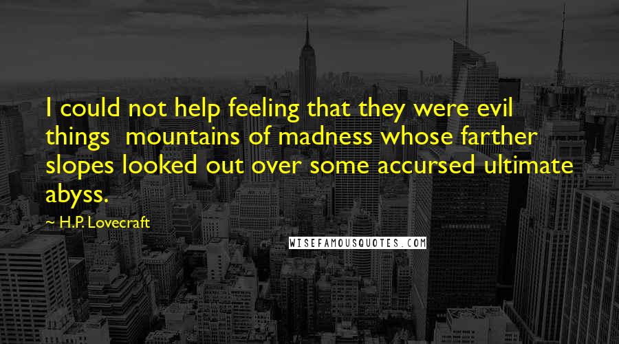 H.P. Lovecraft Quotes: I could not help feeling that they were evil things  mountains of madness whose farther slopes looked out over some accursed ultimate abyss.