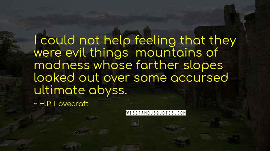 H.P. Lovecraft Quotes: I could not help feeling that they were evil things mountains of madness whose farther slopes looked out over some accursed ultimate abyss.
