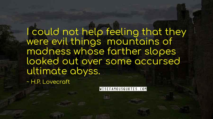 H.P. Lovecraft Quotes: I could not help feeling that they were evil things  mountains of madness whose farther slopes looked out over some accursed ultimate abyss.