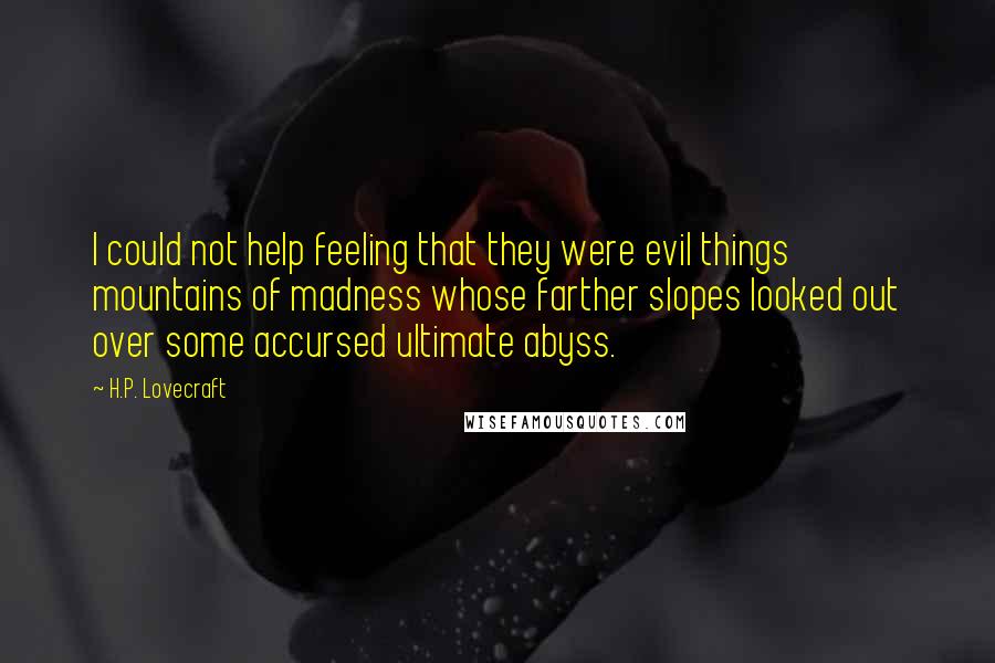 H.P. Lovecraft Quotes: I could not help feeling that they were evil things mountains of madness whose farther slopes looked out over some accursed ultimate abyss.