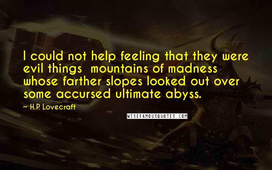 H.P. Lovecraft Quotes: I could not help feeling that they were evil things mountains of madness whose farther slopes looked out over some accursed ultimate abyss.