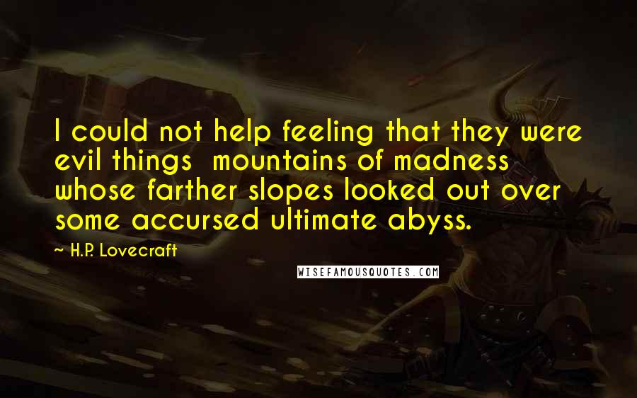 H.P. Lovecraft Quotes: I could not help feeling that they were evil things  mountains of madness whose farther slopes looked out over some accursed ultimate abyss.