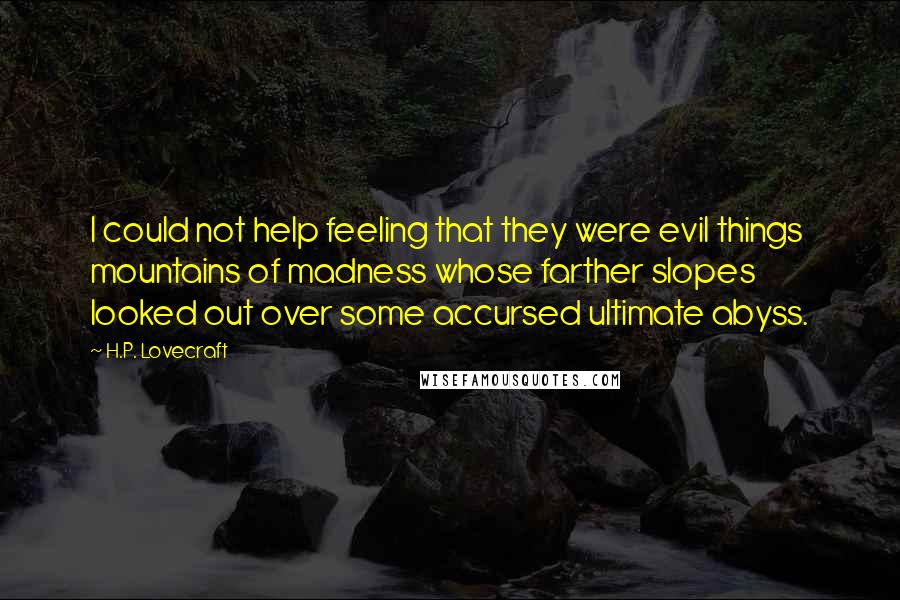 H.P. Lovecraft Quotes: I could not help feeling that they were evil things mountains of madness whose farther slopes looked out over some accursed ultimate abyss.