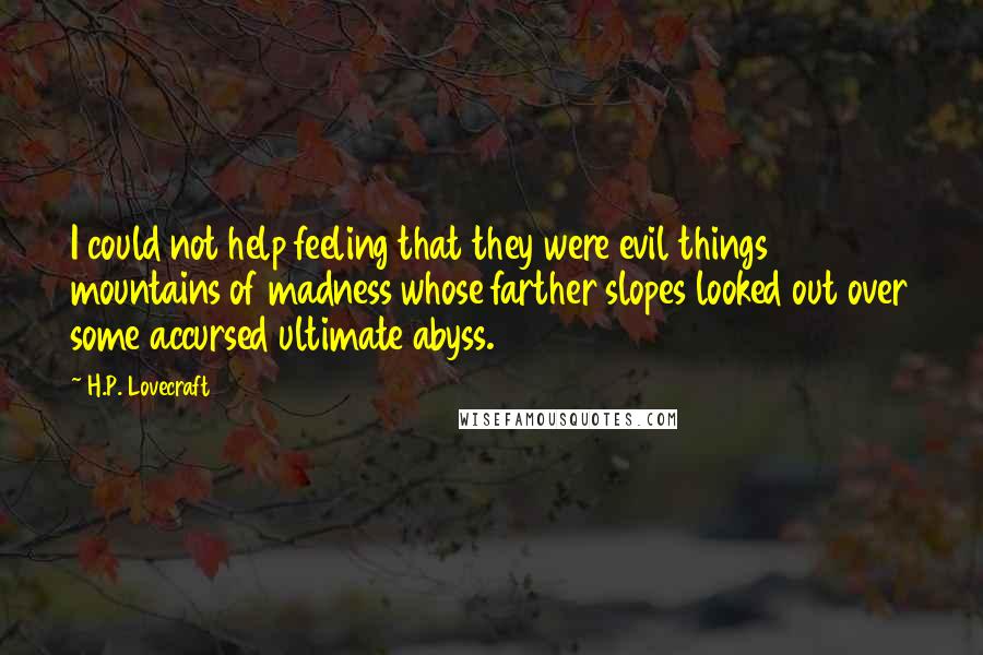 H.P. Lovecraft Quotes: I could not help feeling that they were evil things  mountains of madness whose farther slopes looked out over some accursed ultimate abyss.