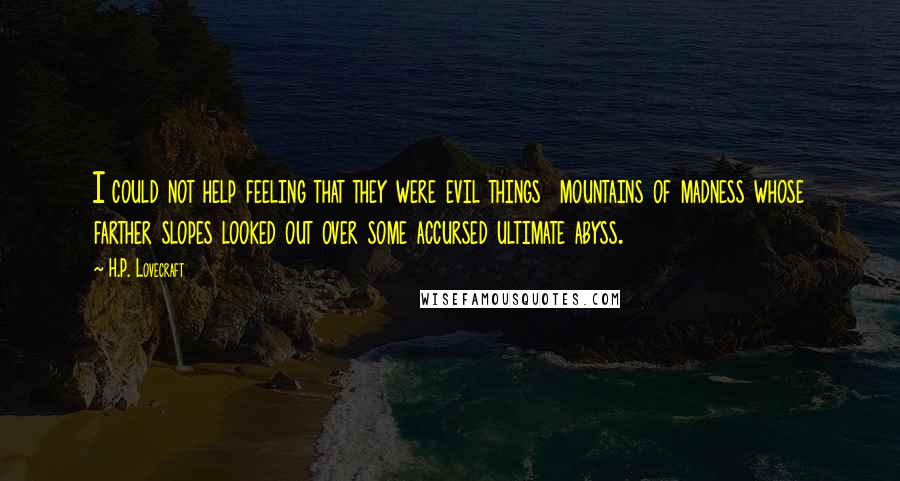 H.P. Lovecraft Quotes: I could not help feeling that they were evil things  mountains of madness whose farther slopes looked out over some accursed ultimate abyss.