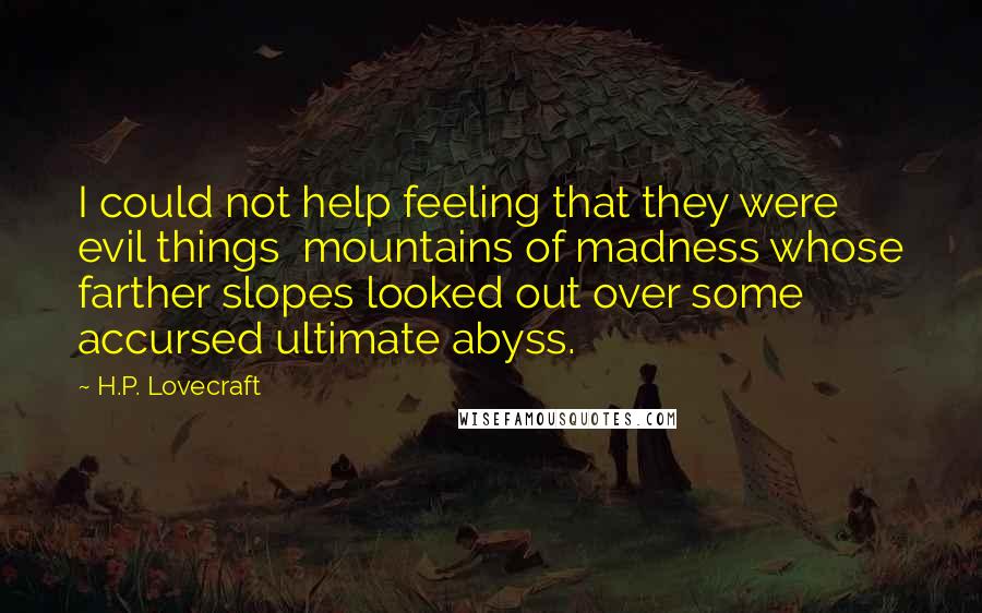 H.P. Lovecraft Quotes: I could not help feeling that they were evil things mountains of madness whose farther slopes looked out over some accursed ultimate abyss.
