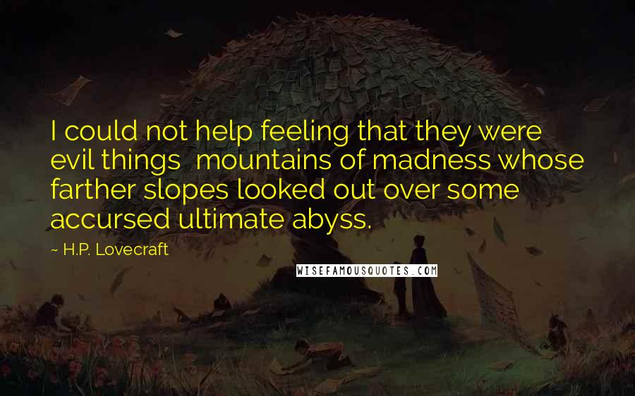 H.P. Lovecraft Quotes: I could not help feeling that they were evil things  mountains of madness whose farther slopes looked out over some accursed ultimate abyss.