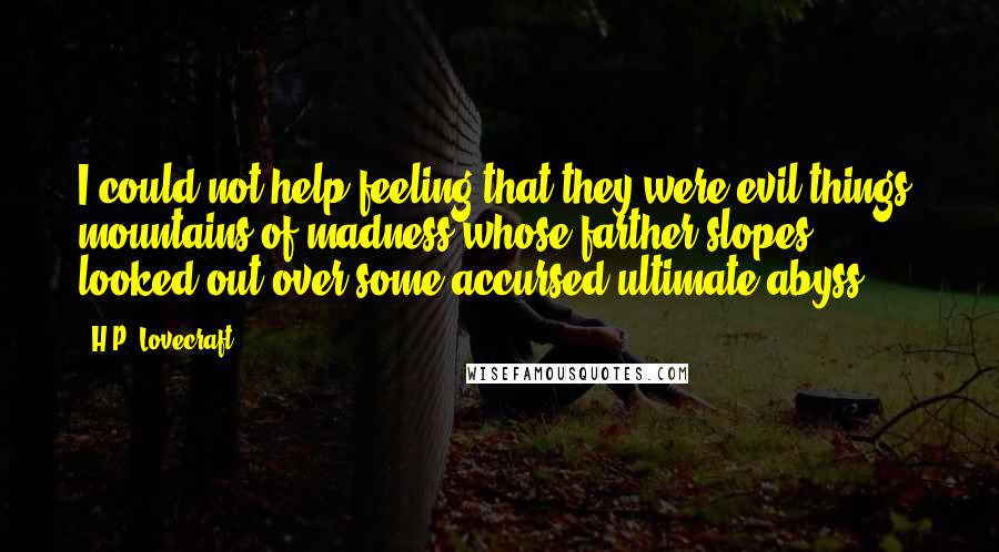 H.P. Lovecraft Quotes: I could not help feeling that they were evil things  mountains of madness whose farther slopes looked out over some accursed ultimate abyss.